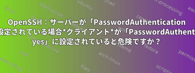 OpenSSH：サーバーが「PasswordAuthentication no」に設定されている場合*クライアント*が「PasswordAuthentication yes」に設定されていると危険ですか？