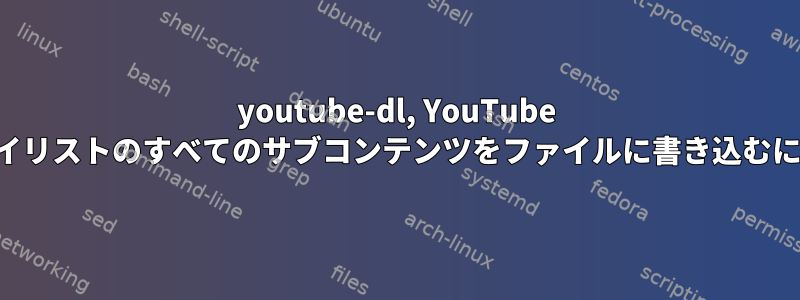 youtube-dl, YouTube プレイリストのすべてのサブコンテンツをファイルに書き込むには？