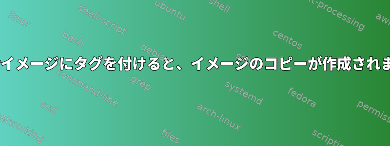 Dockerイメージにタグを付けると、イメージのコピーが作成されますか？