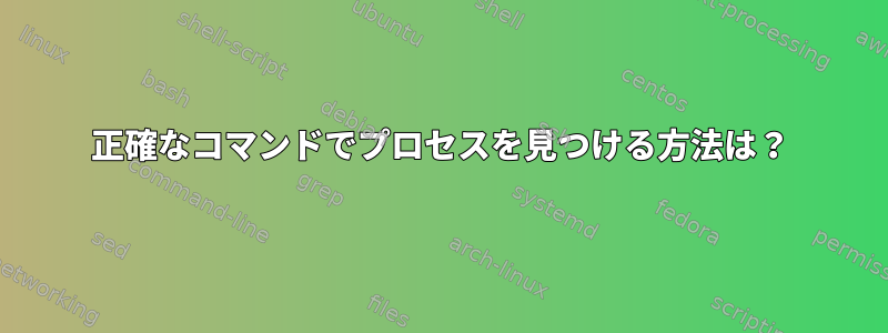 正確なコマンドでプロセスを見つける方法は？