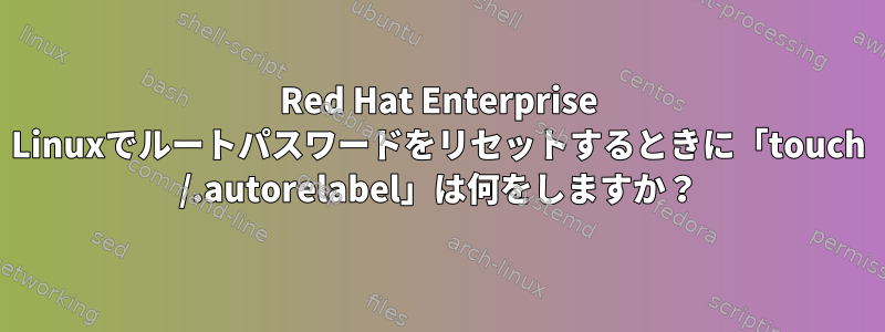 Red Hat Enterprise Linuxでルートパスワードをリセットするときに「touch /.autorelabel」は何をしますか？