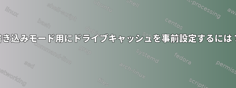 書き込みモード用にドライブキャッシュを事前設定するには？