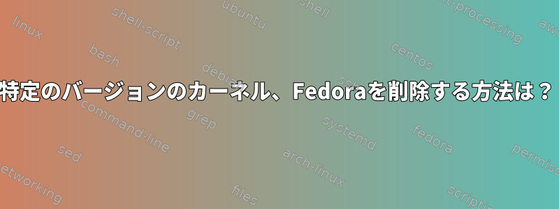 特定のバージョンのカーネル、Fedoraを削除する方法は？