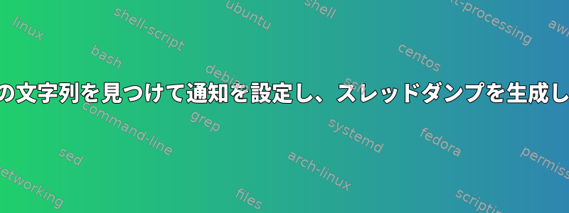 ログ内の文字列を見つけて通知を設定し、スレッドダンプを生成します。