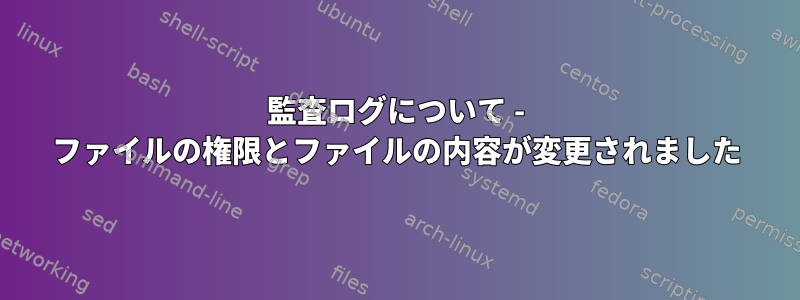 監査ログについて - ファイルの権限とファイルの内容が変更されました