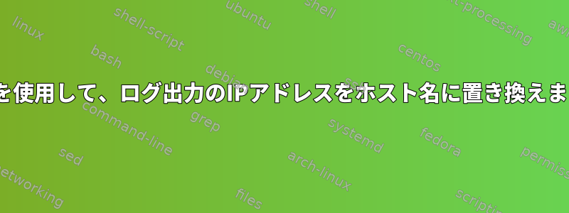 sedを使用して、ログ出力のIPアドレスをホスト名に置き換えます。