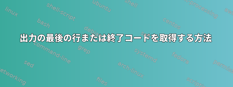 出力の最後の行または終了コードを取得する方法