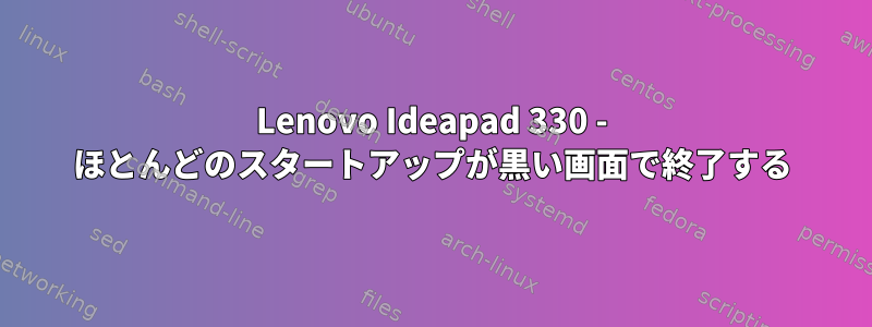 Lenovo Ideapad 330 - ほとんどのスタートアップが黒い画面で終了する