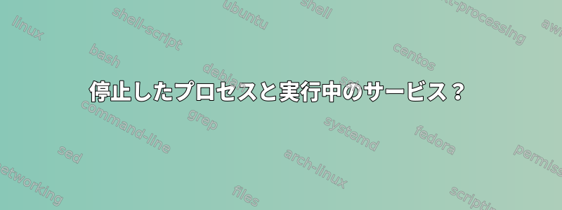 停止したプロセスと実行中のサービス？