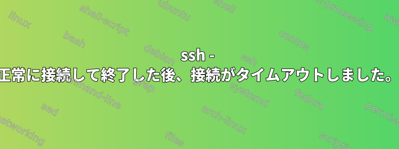 ssh - 正常に接続して終了した後、接続がタイムアウトしました。