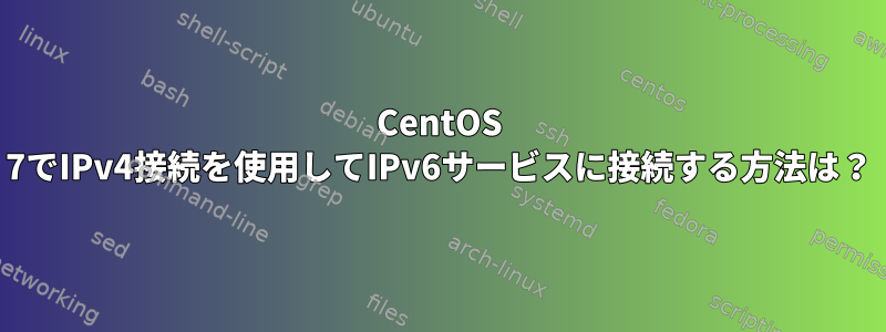 CentOS 7でIPv4接続を使用してIPv6サービスに接続する方法は？