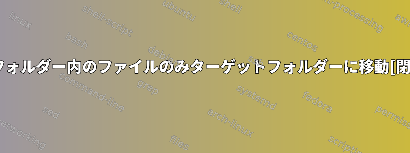 サブフォルダー内のファイルのみターゲットフォルダーに移動[閉じる]