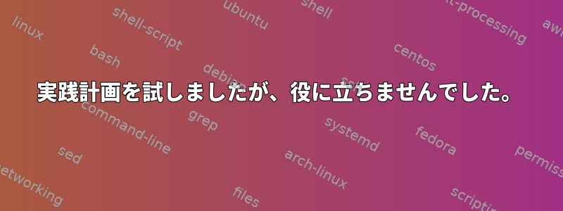 実践計画を試しましたが、役に立ちませんでした。