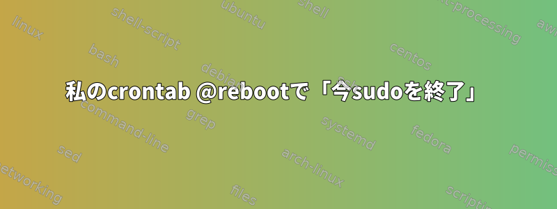 私のcrontab @rebootで「今sudoを終了」