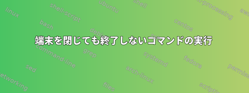 端末を閉じても終了しないコマンドの実行