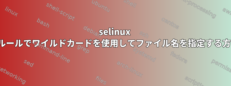 selinux type_transitionルールでワイルドカードを使用してファイル名を指定する方法はありますか？