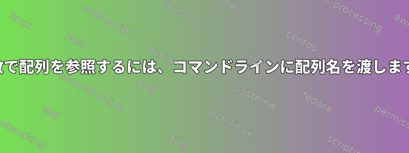 関数で配列を参照するには、コマンドラインに配列名を渡します。