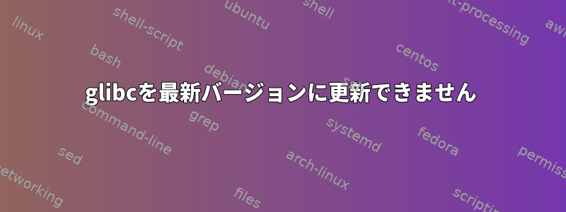 glibcを最新バージョンに更新できません