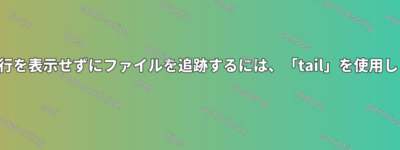 最新の行を表示せずにファイルを追跡するには、「tail」を使用します。