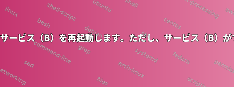 別のサービス（A）が再起動したら、systemdサービス（B）を再起動します。ただし、サービス（B）がすでに開始されている場合にのみ該当します。