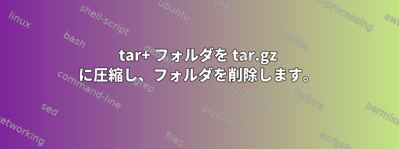 tar+ フォルダを tar.gz に圧縮し、フォルダを削除します。