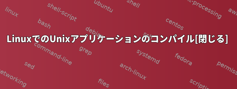 LinuxでのUnixアプリケーションのコンパイル[閉じる]