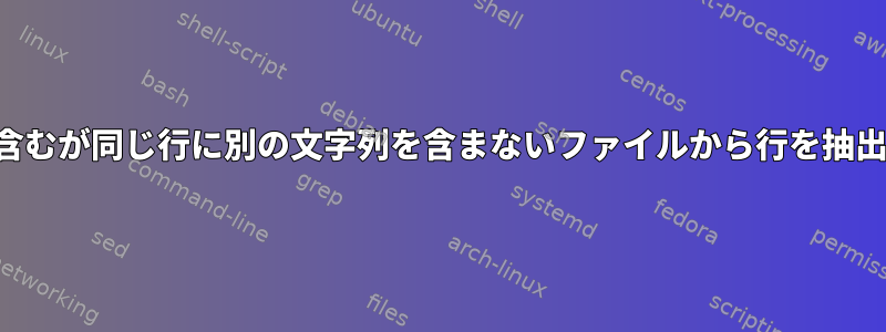 文字列を含むが同じ行に別の文字列を含まないファイルから行を抽出します。