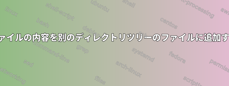 ファイルの内容を別のディレクトリツリーのファイルに追加する