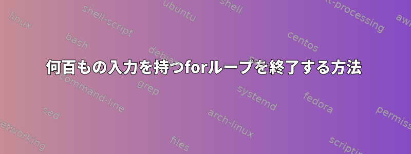 何百もの入力を持つforループを終了する方法