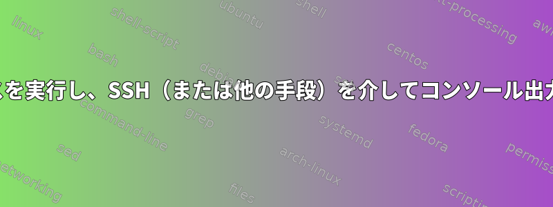 起動時にプロセスを実行し、SSH（または他の手段）を介してコンソール出力を表示します。