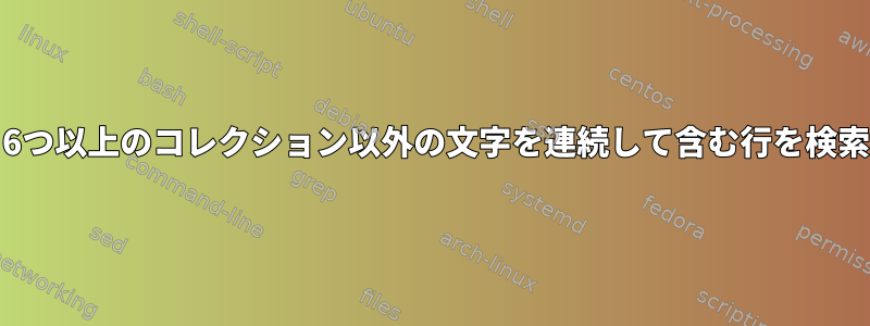 grepは、6つ以上のコレクション以外の文字を連続して含む行を検索します。