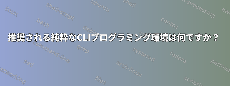 推奨される純粋なCLIプログラミング環境は何ですか？