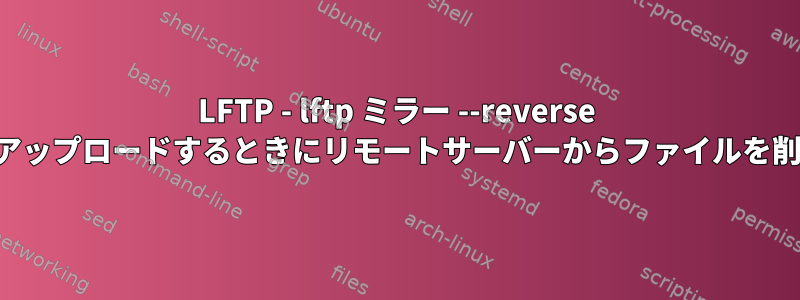 LFTP - lftp ミラー --reverse 経由でアップロードするときにリモートサーバーからファイルを削除する