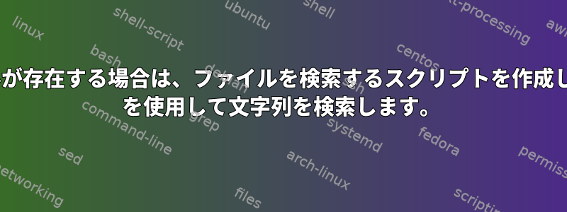 ファイルが存在する場合は、ファイルを検索するスクリプトを作成し、grep を使用して文字列を検索します。