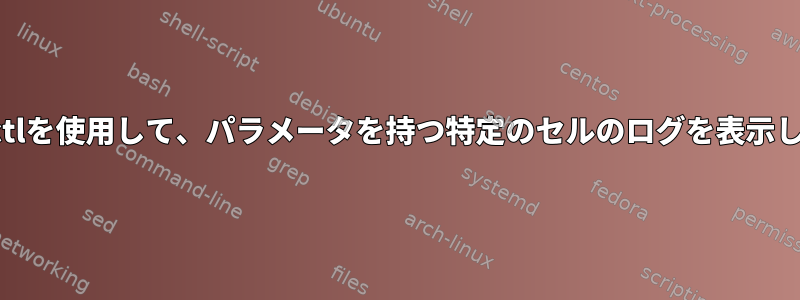 Journalctlを使用して、パラメータを持つ特定のセルのログを表示しますか？