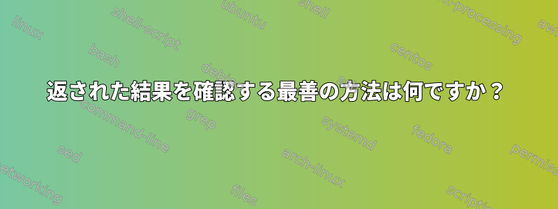 返された結果を確認する最善の方法は何ですか？