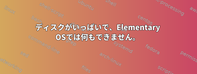 ディスクがいっぱいで、Elementary OSでは何もできません。