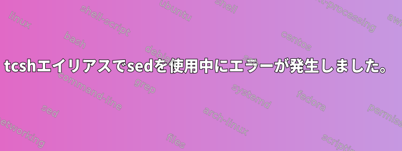 tcshエイリアスでsedを使用中にエラーが発生しました。