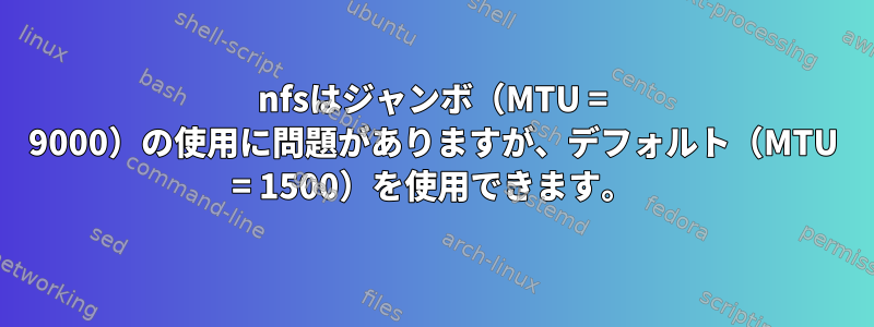 nfsはジャンボ（MTU = 9000）の使用に問題がありますが、デフォルト（MTU = 1500）を使用できます。