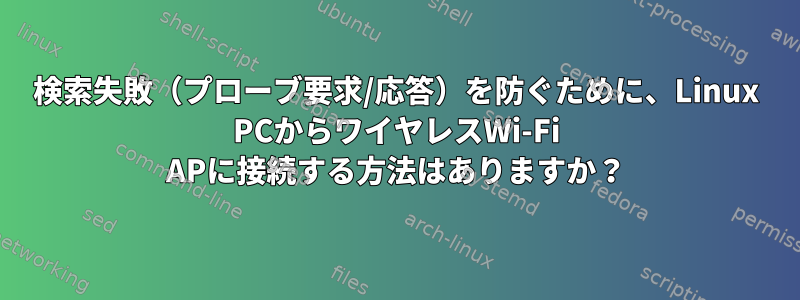 検索失敗（プローブ要求/応答）を防ぐために、Linux PCからワイヤレスWi-Fi APに接続する方法はありますか？