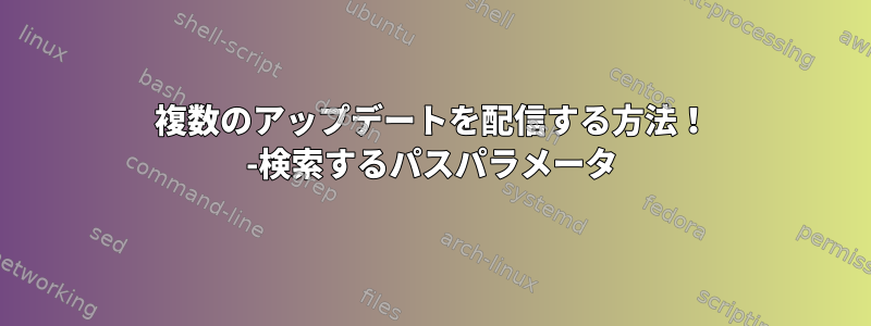 複数のアップデートを配信する方法！ -検索するパスパラメータ