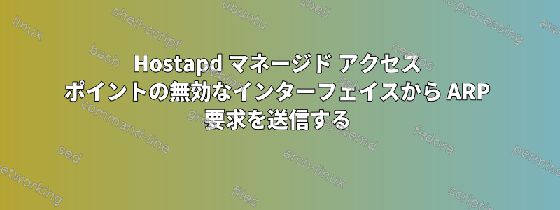 Hostapd マネージド アクセス ポイントの無効なインターフェイスから ARP 要求を送信する