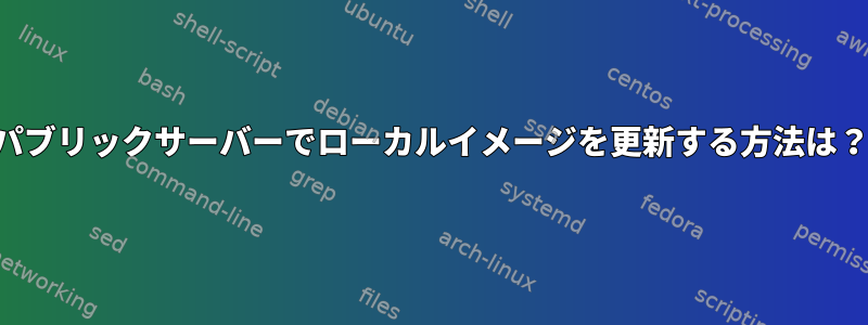 パブリックサーバーでローカルイメージを更新する方法は？