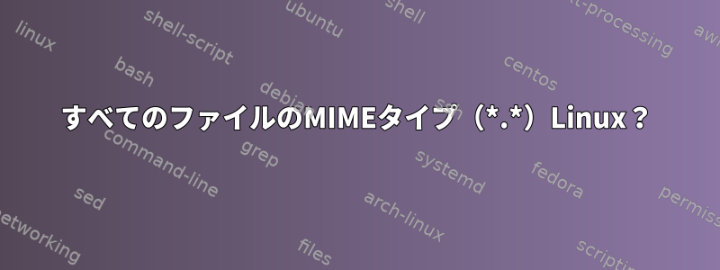 すべてのファイルのMIMEタイプ（*.*）Linux？