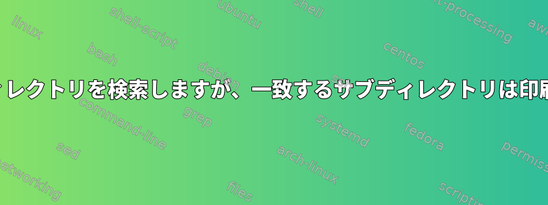 再帰的にディレクトリを検索しますが、一致するサブディレクトリは印刷しません。