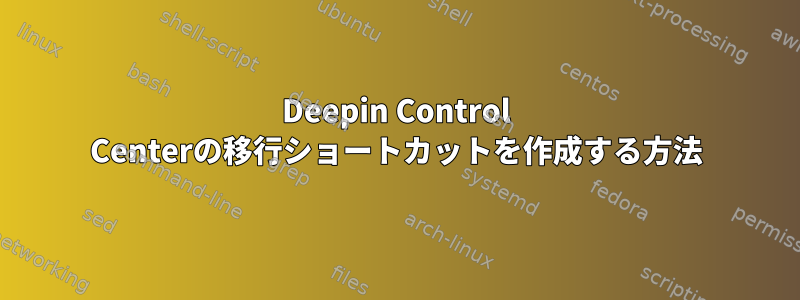 Deepin Control Centerの移行ショートカットを作成する方法