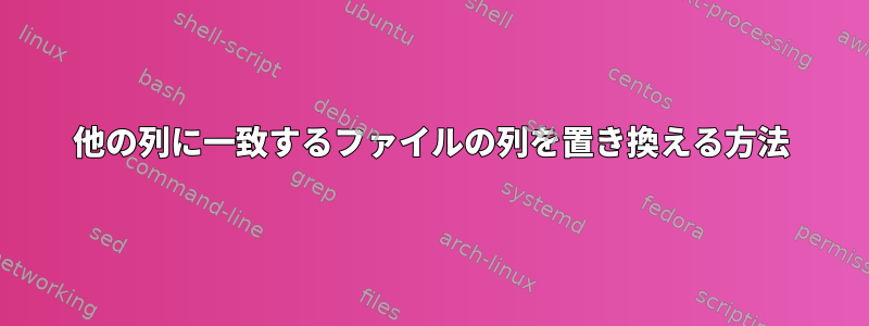 他の列に一致するファイルの列を置き換える方法