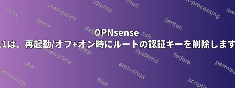 OPNsense 19.1は、再起動/オフ+オン時にルートの認証キーを削除します。