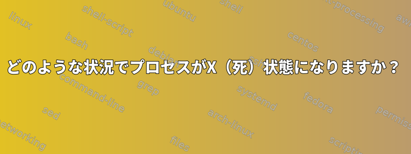 どのような状況でプロセスがX（死）状態になりますか？