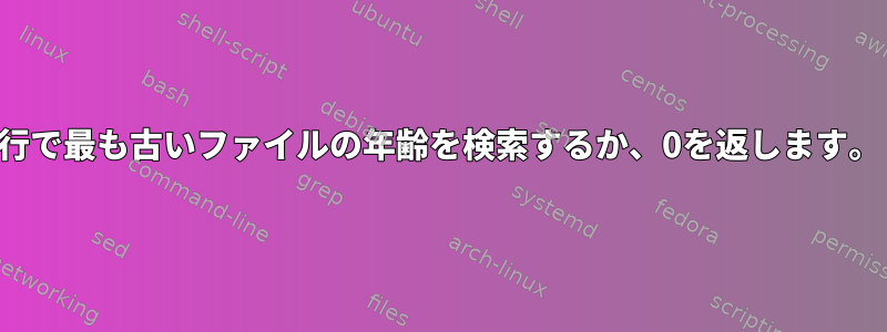 行で最も古いファイルの年齢を検索するか、0を返します。